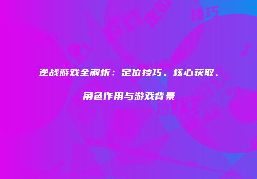 逆战游戏全解析：定位技巧、核心获取、角色作用与游戏背景