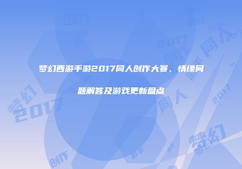 梦幻西游手游2017同人创作大赛、情缘问题解答及游戏更新盘点