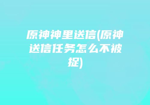 原神神里送信(原神送信任务怎么不被捉)
