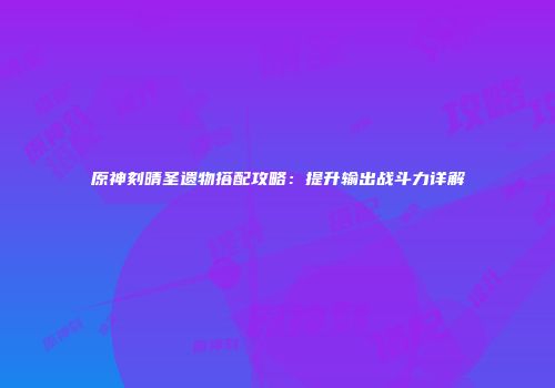 原神刻晴圣遗物搭配攻略：提升输出战斗力详解