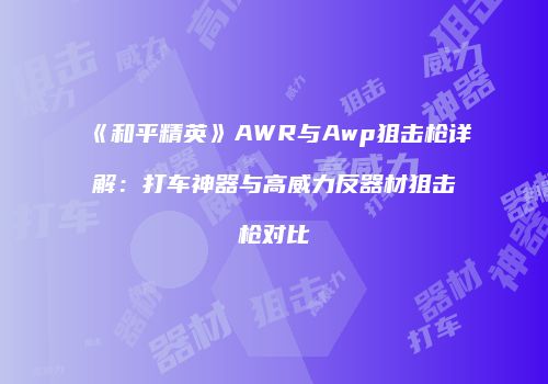 《和平精英》AWR与Awp狙击枪详解：打车神器与高威力反器材狙击枪对比