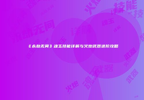 《永劫无间》魂玉技能详解与火炮武器进阶攻略