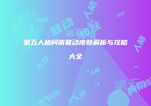 第五人格柯南联动皮肤解析与攻略大全