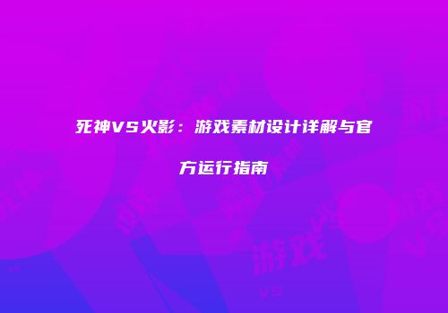 死神VS火影：游戏素材设计详解与官方运行指南