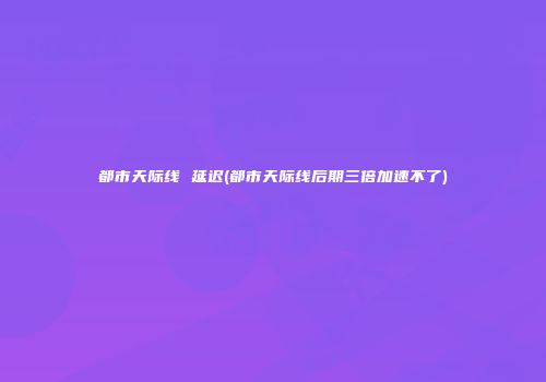 都市天际线 延迟(都市天际线后期三倍加速不了)