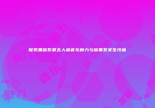 探索黑暗系第五人格音乐魅力与暗黑系女生性格