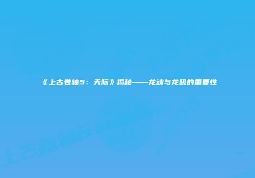 《上古卷轴5：天际》揭秘——龙魂与龙吼的重要性