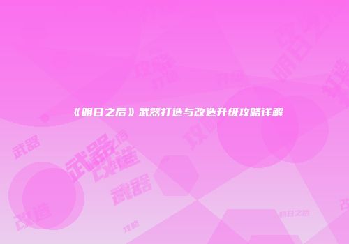 《明日之后》武器打造与改造升级攻略详解