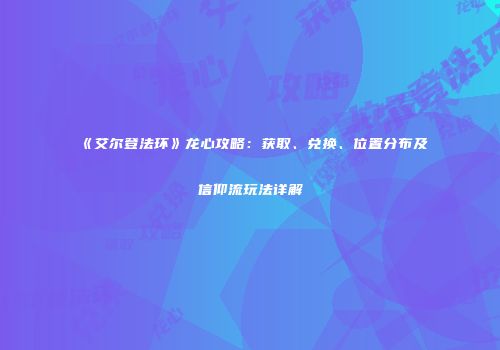 《艾尔登法环》龙心攻略：获取、兑换、位置分布及信仰流玩法详解