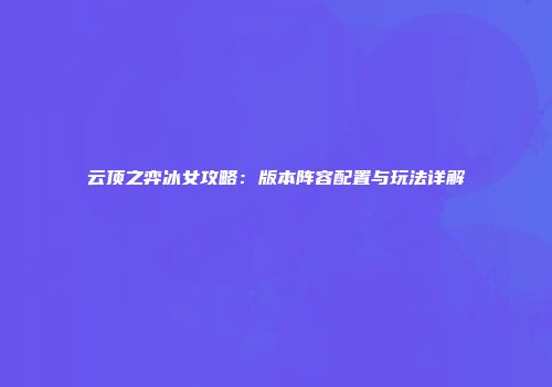 云顶之弈冰女攻略：版本阵容配置与玩法详解