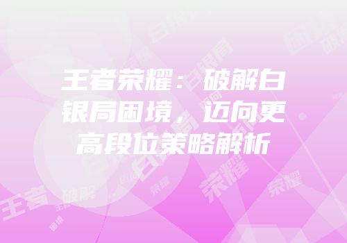 王者荣耀：破解白银局困境，迈向更高段位策略解析