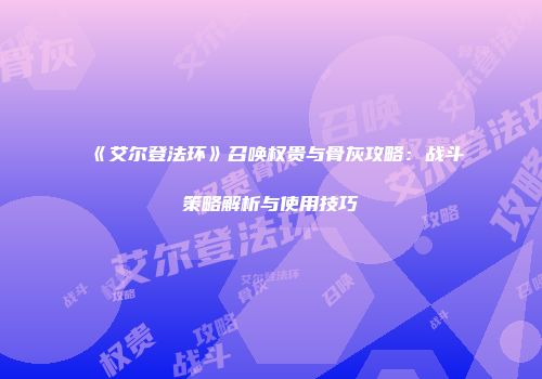 《艾尔登法环》召唤权贵与骨灰攻略：战斗策略解析与使用技巧