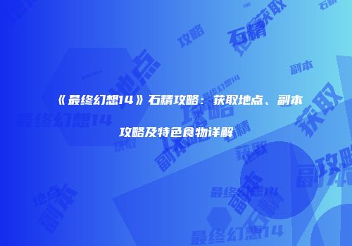 《最终幻想14》石精攻略：获取地点、副本攻略及特色食物详解