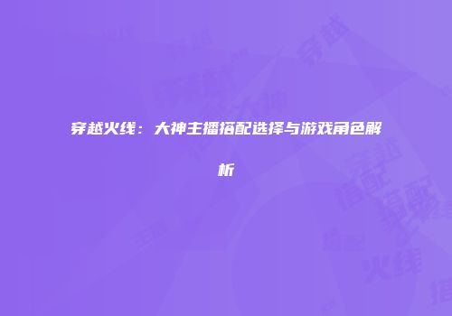 穿越火线：大神主播搭配选择与游戏角色解析