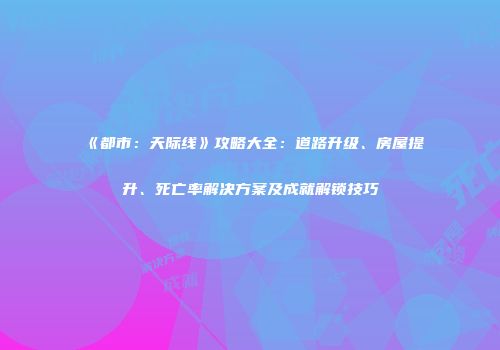 《都市：天际线》攻略大全：道路升级、房屋提升、死亡率解决方案及成就解锁技巧