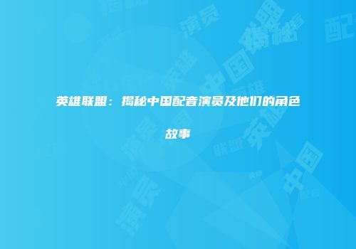 英雄联盟：揭秘中国配音演员及他们的角色故事