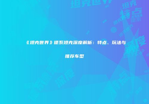 《坦克世界》德系坦克深度解析：特点、玩法与推荐车型