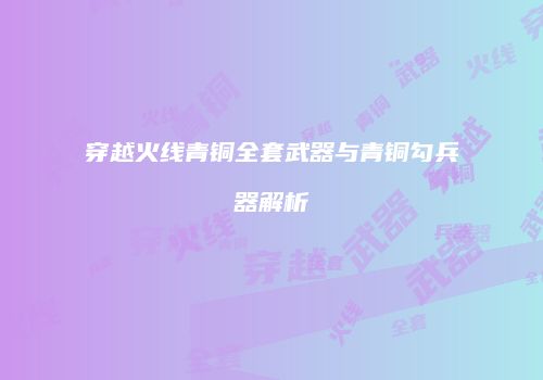 穿越火线青铜全套武器与青铜勾兵器解析