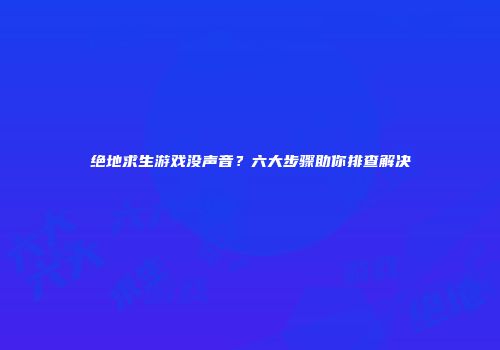 绝地求生游戏没声音？六大步骤助你排查解决