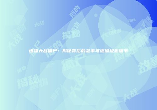 植物大战僵尸：揭秘背后的故事与细思极恐细节
