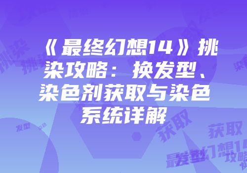 《最终幻想14》挑染攻略：换发型、染色剂获取与染色系统详解