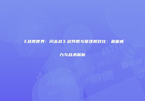 《战舰世界：闪击战》战列舰与驱逐舰对比：鱼雷威力与战术解析