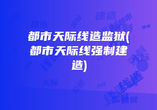 都市天际线造监狱(都市天际线强制建造)
