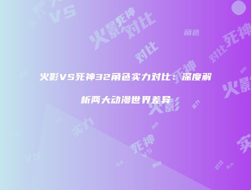 火影VS死神32角色实力对比：深度解析两大动漫世界差异