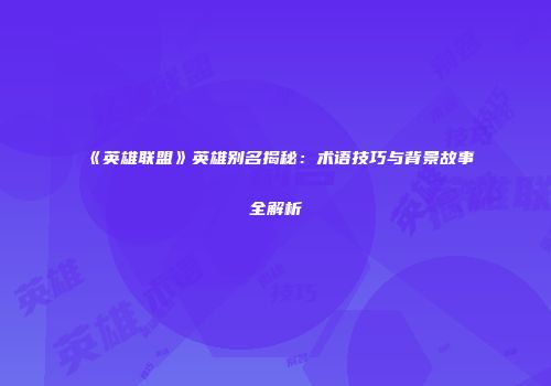 《英雄联盟》英雄别名揭秘：术语技巧与背景故事全解析