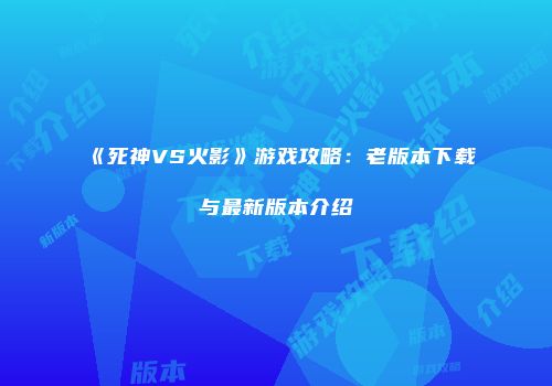 《死神VS火影》游戏攻略：老版本下载与最新版本介绍
