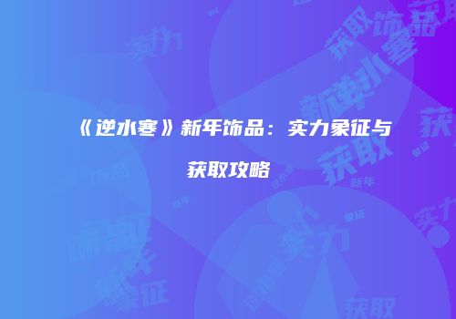 《逆水寒》新年饰品：实力象征与获取攻略