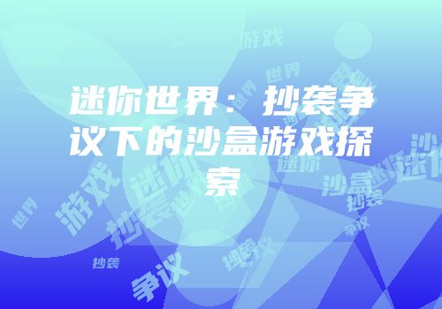 迷你世界：抄袭争议下的沙盒游戏探索