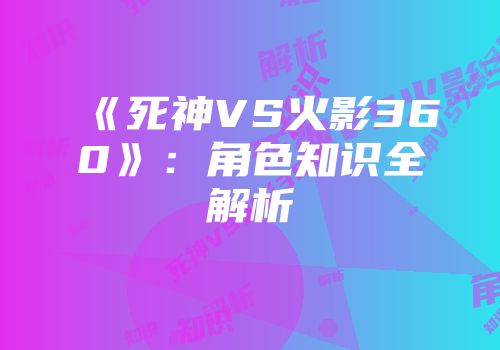 《死神VS火影360》：角色知识全解析