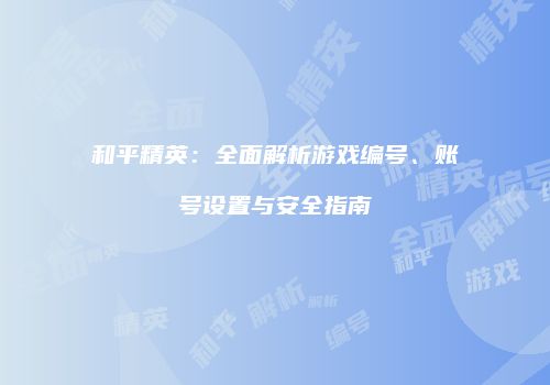 和平精英：全面解析游戏编号、账号设置与安全指南