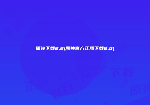 原神下载2.2(原神官方正版下载2.0)
