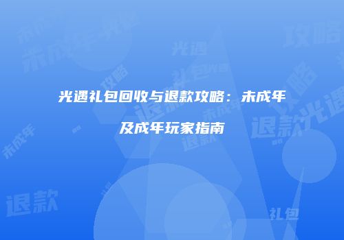 光遇礼包回收与退款攻略：未成年及成年玩家指南