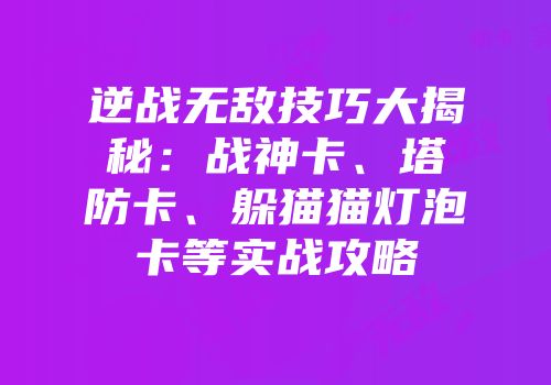 逆战无敌技巧大揭秘：战神卡、塔防卡、躲猫猫灯泡卡等实战攻略