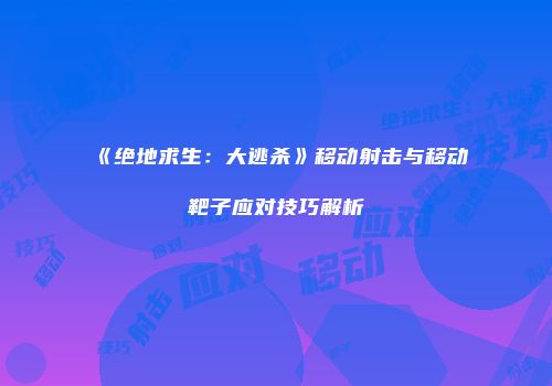 《绝地求生：大逃杀》移动射击与移动靶子应对技巧解析