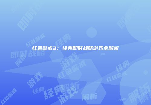 红色警戒3：经典即时战略游戏全解析