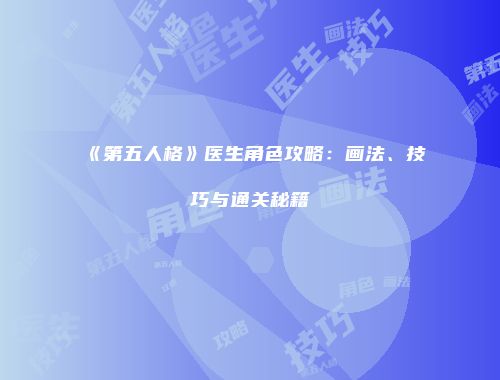 《第五人格》医生角色攻略：画法、技巧与通关秘籍