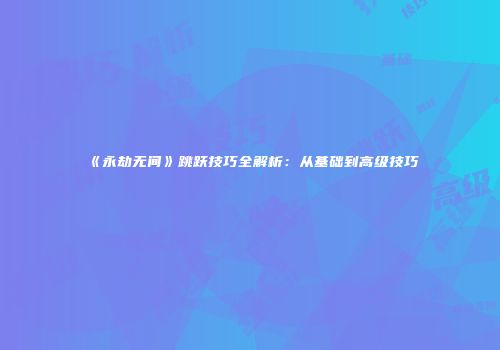 《永劫无间》跳跃技巧全解析：从基础到高级技巧