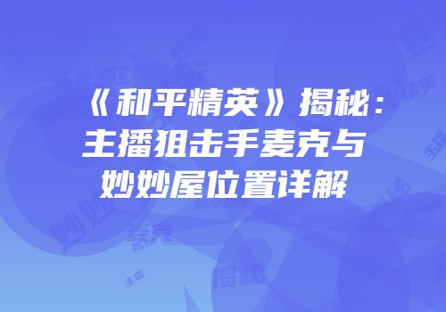 《和平精英》揭秘：主播狙击手麦克与妙妙屋位置详解