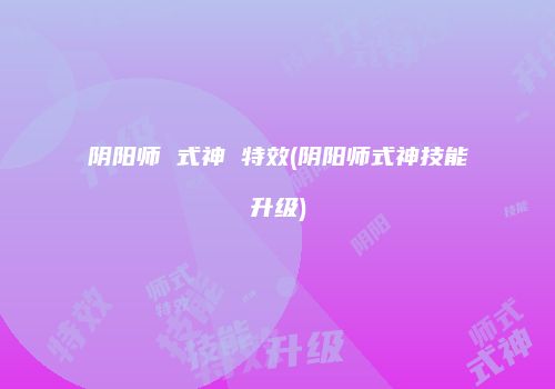 阴阳师 式神 特效(阴阳师式神技能升级)
