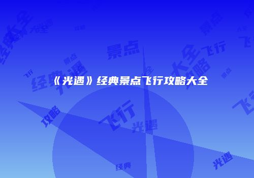 《光遇》经典景点飞行攻略大全