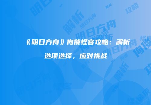 《明日方舟》佝偻怪客攻略：解析选项选择，应对挑战