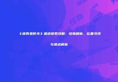 《波西亚时光》遗迹探索攻略：怪物刷新、位置寻找与难点解析