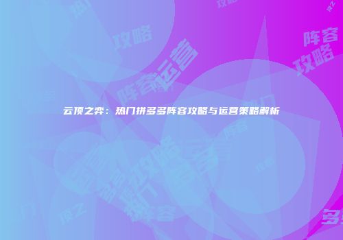 云顶之弈：热门拼多多阵容攻略与运营策略解析