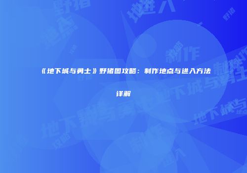 《地下城与勇士》野猪图攻略：制作地点与进入方法详解