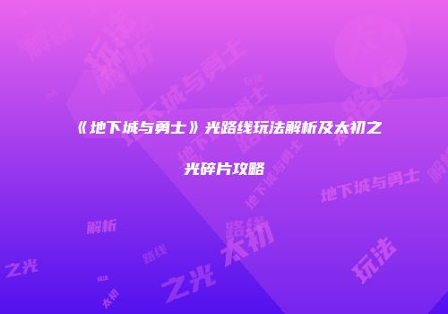 《地下城与勇士》光路线玩法解析及太初之光碎片攻略
