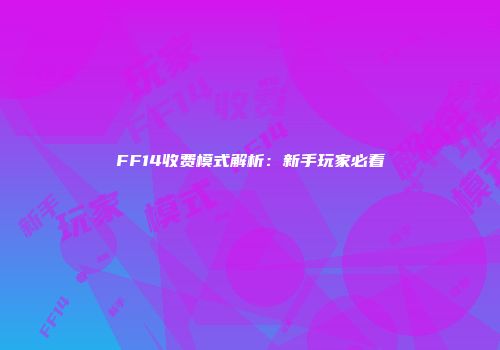 FF14收费模式解析：新手玩家必看